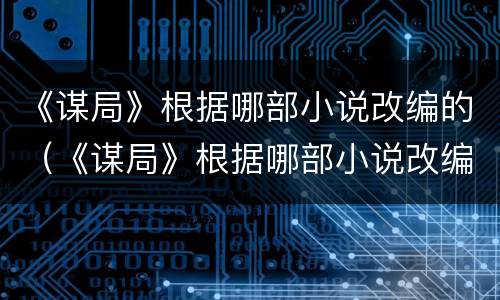 《谋局》根据哪部小说改编的（《谋局》根据哪部小说改编的电视剧）