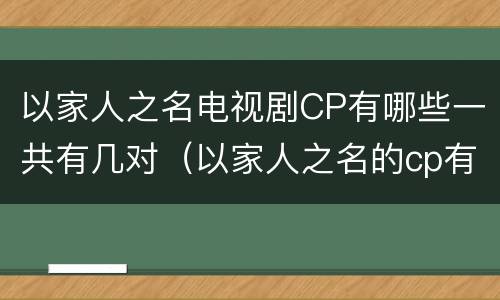 以家人之名电视剧CP有哪些一共有几对（以家人之名的cp有哪些）