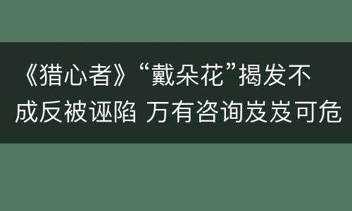 《猎心者》“戴朵花”揭发不成反被诬陷 万有咨询岌岌可危