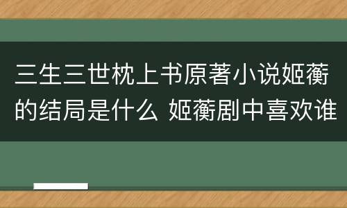 三生三世枕上书原著小说姬蘅的结局是什么 姬蘅剧中喜欢谁