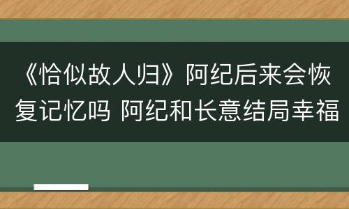 《恰似故人归》阿纪后来会恢复记忆吗 阿纪和长意结局幸福吗
