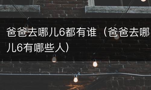 爸爸去哪儿6都有谁（爸爸去哪儿6有哪些人）