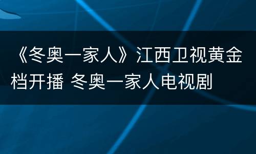 《冬奥一家人》江西卫视黄金档开播 冬奥一家人电视剧