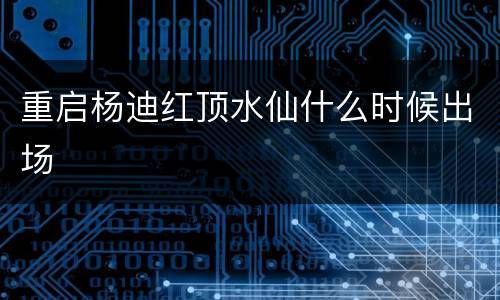 重启杨迪红顶水仙什么时候出场