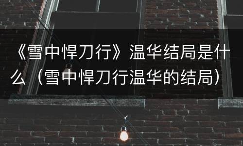 《雪中悍刀行》温华结局是什么（雪中悍刀行温华的结局）
