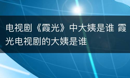 电视剧《霞光》中大姨是谁 霞光电视剧的大姨是谁