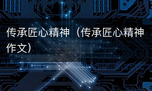 传承匠心精神（传承匠心精神作文）