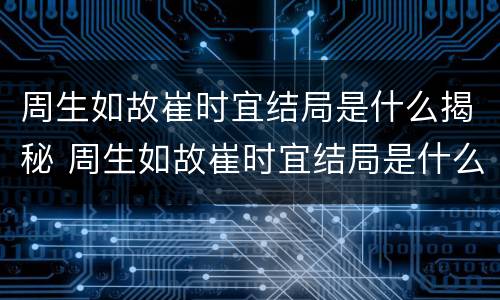周生如故崔时宜结局是什么揭秘 周生如故崔时宜结局是什么揭秘的