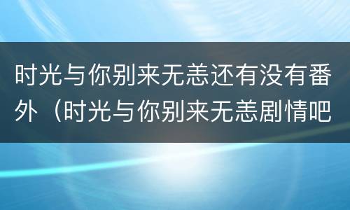 时光与你别来无恙还有没有番外（时光与你别来无恙剧情吧）