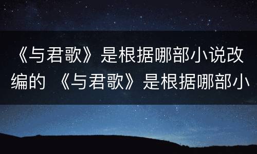 《与君歌》是根据哪部小说改编的 《与君歌》是根据哪部小说改编的