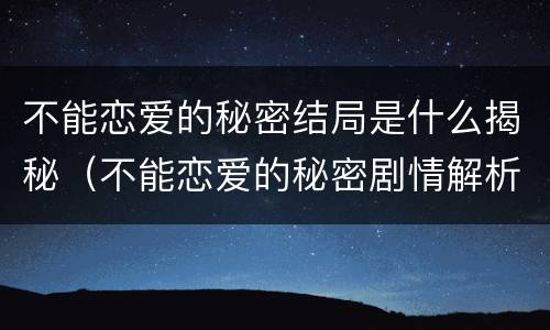 不能恋爱的秘密结局是什么揭秘（不能恋爱的秘密剧情解析）