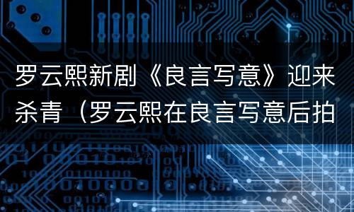 罗云熙新剧《良言写意》迎来杀青（罗云熙在良言写意后拍古装剧）