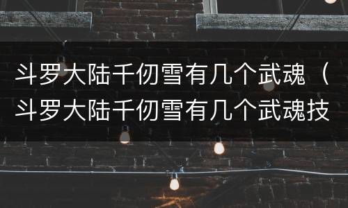 斗罗大陆千仞雪有几个武魂（斗罗大陆千仞雪有几个武魂技能）