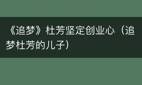《追梦》杜芳坚定创业心（追梦杜芳的儿子）