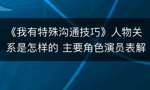《我有特殊沟通技巧》人物关系是怎样的 主要角色演员表解析