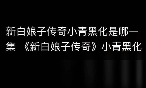 新白娘子传奇小青黑化是哪一集 《新白娘子传奇》小青黑化是第几集?