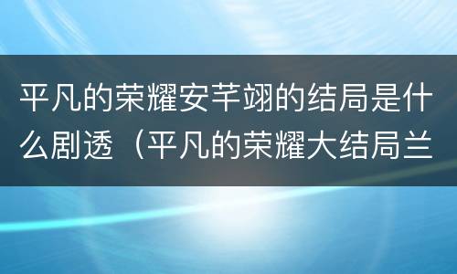 平凡的荣耀安芊翊的结局是什么剧透（平凡的荣耀大结局兰芊）