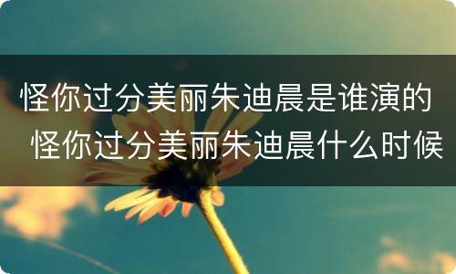 怪你过分美丽朱迪晨是谁演的 怪你过分美丽朱迪晨什么时候被发现