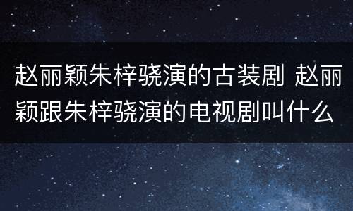 赵丽颖朱梓骁演的古装剧 赵丽颖跟朱梓骁演的电视剧叫什么