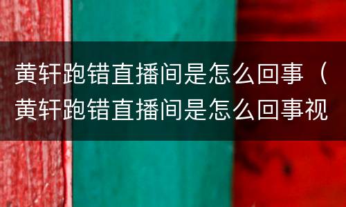 黄轩跑错直播间是怎么回事（黄轩跑错直播间是怎么回事视频）