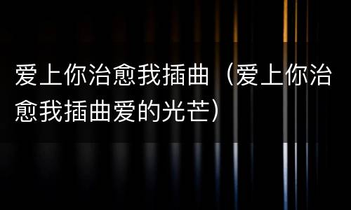 爱上你治愈我插曲（爱上你治愈我插曲爱的光芒）