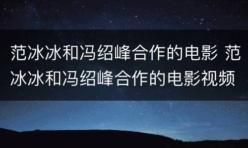 范冰冰和冯绍峰合作的电影 范冰冰和冯绍峰合作的电影视频