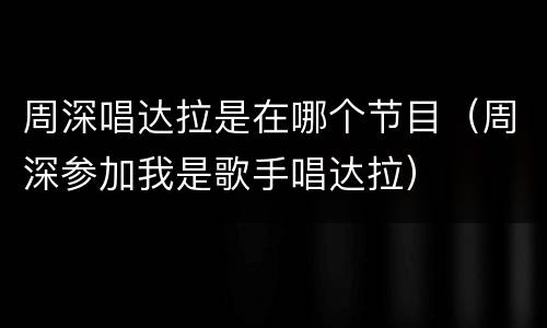 周深唱达拉是在哪个节目（周深参加我是歌手唱达拉）
