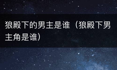 狼殿下的男主是谁（狼殿下男主角是谁）