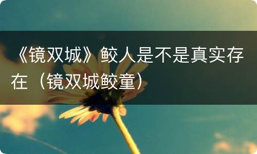 《镜双城》鲛人是不是真实存在（镜双城鲛童）