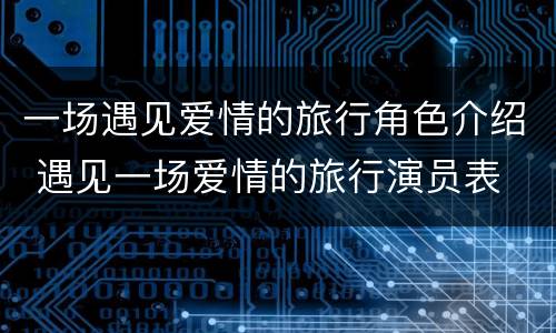 一场遇见爱情的旅行角色介绍 遇见一场爱情的旅行演员表