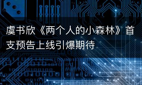 虞书欣《两个人的小森林》首支预告上线引爆期待