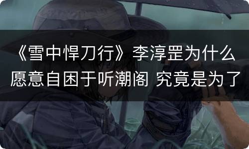 《雪中悍刀行》李淳罡为什么愿意自困于听潮阁 究竟是为了谁