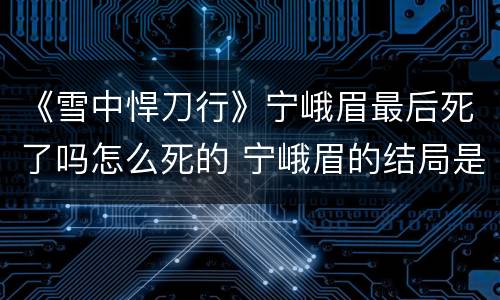 《雪中悍刀行》宁峨眉最后死了吗怎么死的 宁峨眉的结局是什么