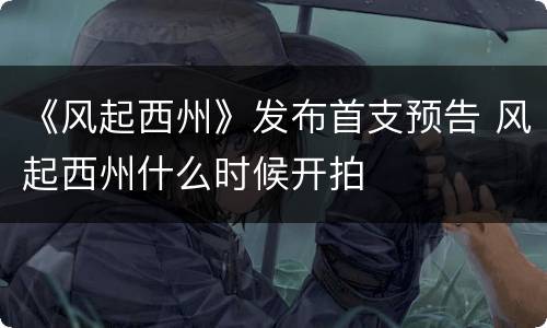 《风起西州》发布首支预告 风起西州什么时候开拍