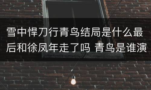 雪中悍刀行青鸟结局是什么最后和徐凤年走了吗 青鸟是谁演的