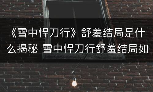 《雪中悍刀行》舒羞结局是什么揭秘 雪中悍刀行舒羞结局如何