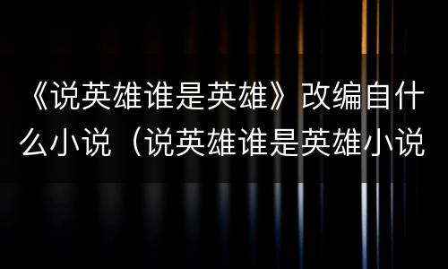 《说英雄谁是英雄》改编自什么小说（说英雄谁是英雄小说正版在线阅读）