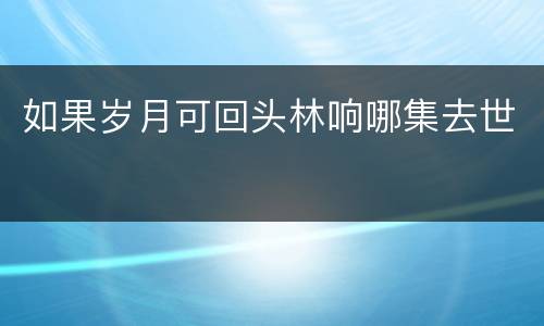 如果岁月可回头林响哪集去世
