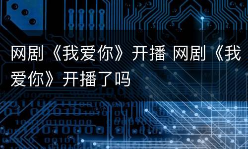 网剧《我爱你》开播 网剧《我爱你》开播了吗
