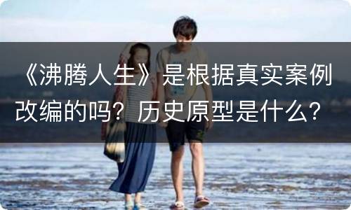 《沸腾人生》是根据真实案例改编的吗？历史原型是什么？
