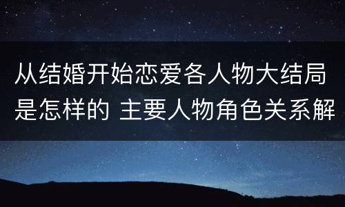 从结婚开始恋爱各人物大结局是怎样的 主要人物角色关系解析