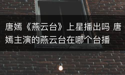 唐嫣《燕云台》上星播出吗 唐嫣主演的燕云台在哪个台播
