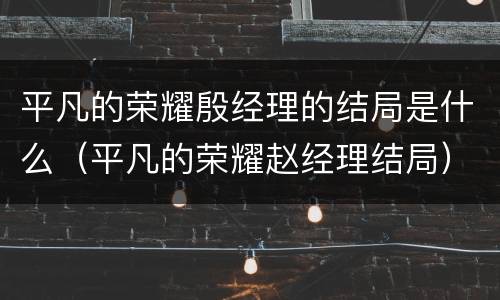 平凡的荣耀殷经理的结局是什么（平凡的荣耀赵经理结局）