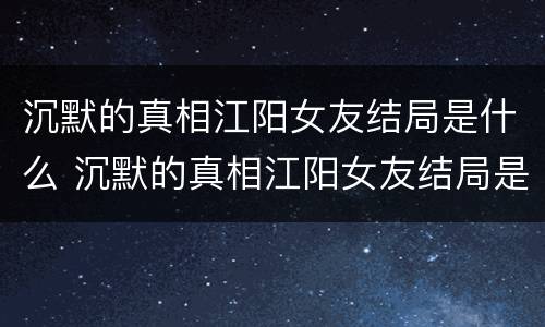 沉默的真相江阳女友结局是什么 沉默的真相江阳女友结局是什么意思