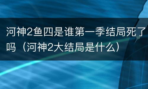 河神2鱼四是谁第一季结局死了吗（河神2大结局是什么）