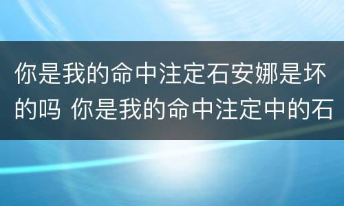 你是我的命中注定石安娜是坏的吗 你是我的命中注定中的石安娜是好是坏