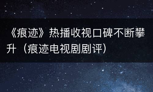 《痕迹》热播收视口碑不断攀升（痕迹电视剧剧评）