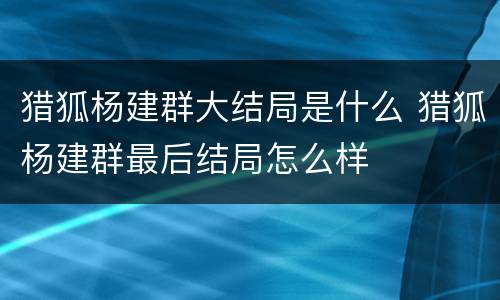 猎狐杨建群大结局是什么 猎狐杨建群最后结局怎么样