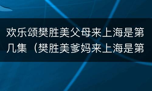 欢乐颂樊胜美父母来上海是第几集（樊胜美爹妈来上海是第几集）