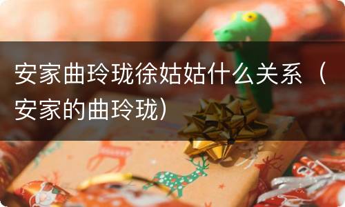 安家曲玲珑徐姑姑什么关系（安家的曲玲珑）